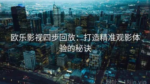欧乐影视四步回放：打造精准观影体验的秘诀
