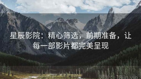 星辰影院：精心筛选，前期准备，让每一部影片都完美呈现