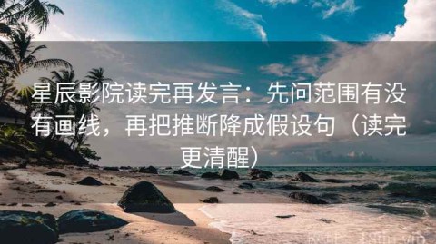 星辰影院读完再发言：先问范围有没有画线，再把推断降成假设句（读完更清醒）