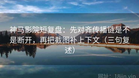 神马影院短复盘：先对齐传播链是不是断开，再把截图补上下文（三句复述）