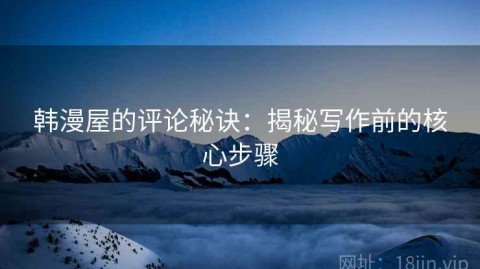 韩漫屋的评论秘诀：揭秘写作前的核心步骤