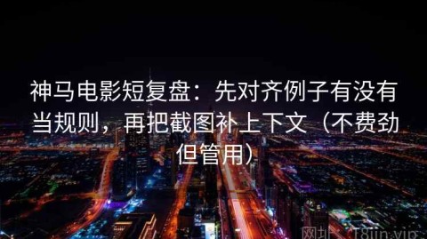 神马电影短复盘：先对齐例子有没有当规则，再把截图补上下文（不费劲但管用）