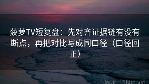 菠萝TV短复盘：先对齐证据链有没有断点，再把对比写成同口径（口径回正）