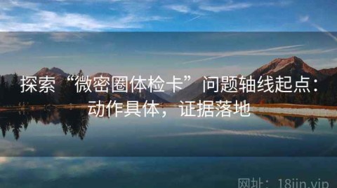 探索“微密圈体检卡”问题轴线起点：动作具体，证据落地