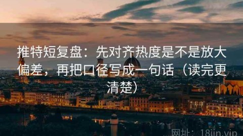 推特短复盘：先对齐热度是不是放大偏差，再把口径写成一句话（读完更清楚）