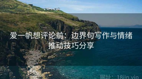 爱一帆想评论前：边界句写作与情绪推动技巧分享