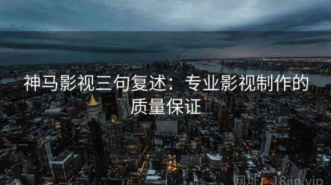 神马影视三句复述：专业影视制作的质量保证