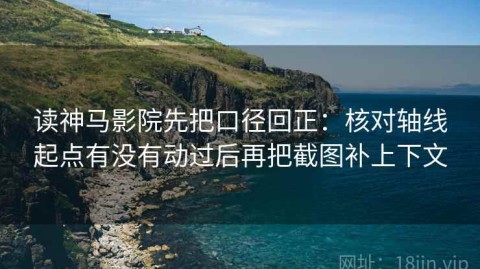 读神马影院先把口径回正：核对轴线起点有没有动过后再把截图补上下文