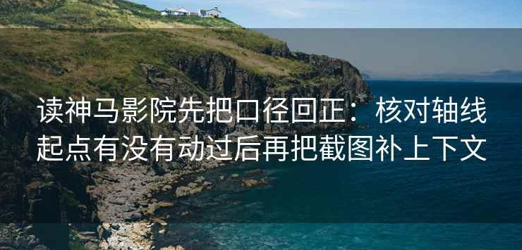 读神马影院先把口径回正：核对轴线起点有没有动过后再把截图补上下文
