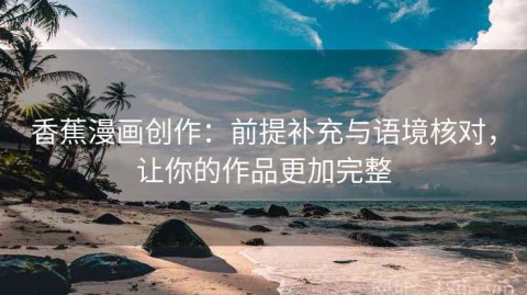 香蕉漫画创作：前提补充与语境核对，让你的作品更加完整