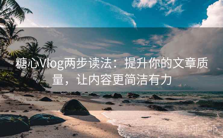 糖心Vlog两步读法：提升你的文章质量，让内容更简洁有力