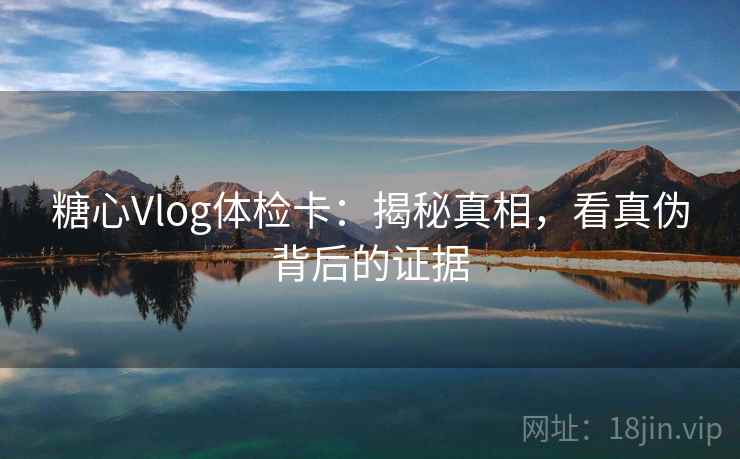 糖心Vlog体检卡：揭秘真相，看真伪背后的证据