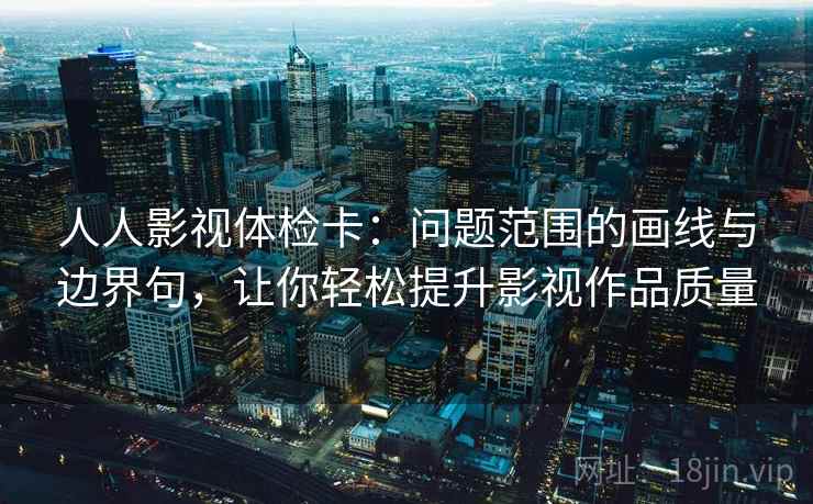 人人影视体检卡：问题范围的画线与边界句，让你轻松提升影视作品质量