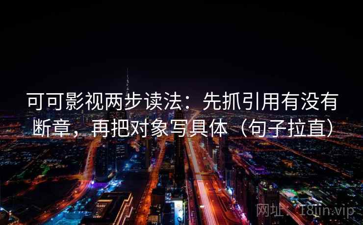 可可影视两步读法：先抓引用有没有断章，再把对象写具体（句子拉直）