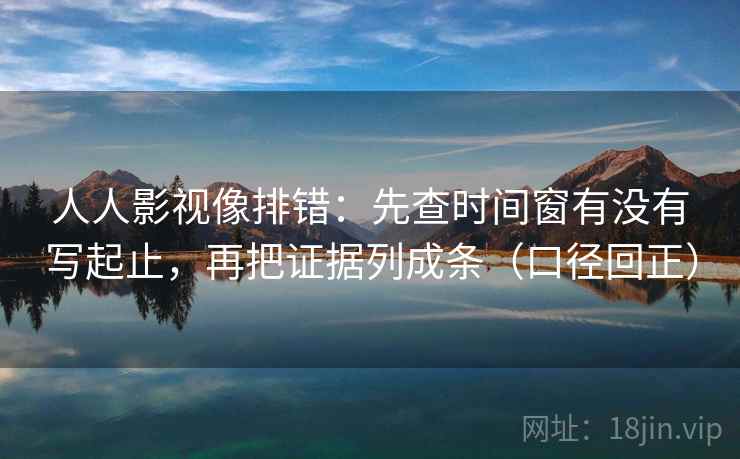 人人影视像排错：先查时间窗有没有写起止，再把证据列成条（口径回正）