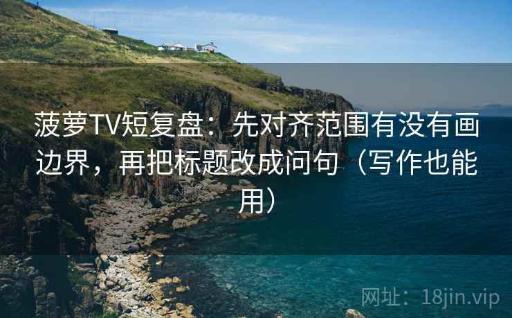 菠萝TV短复盘:先对齐范围有没有画边界,再把标题改成问句(写作也能用) 菠萝TV短复盘:先对齐范围有没有画边界,再把标题改成问句(写作也能用)