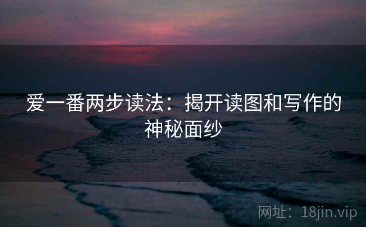 爱一番两步读法：揭开读图和写作的神秘面纱
