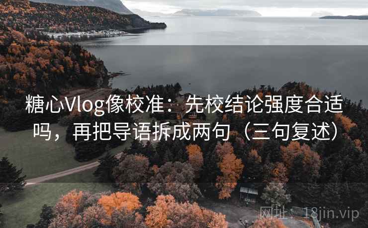 糖心Vlog像校准：先校结论强度合适吗，再把导语拆成两句（三句复述）