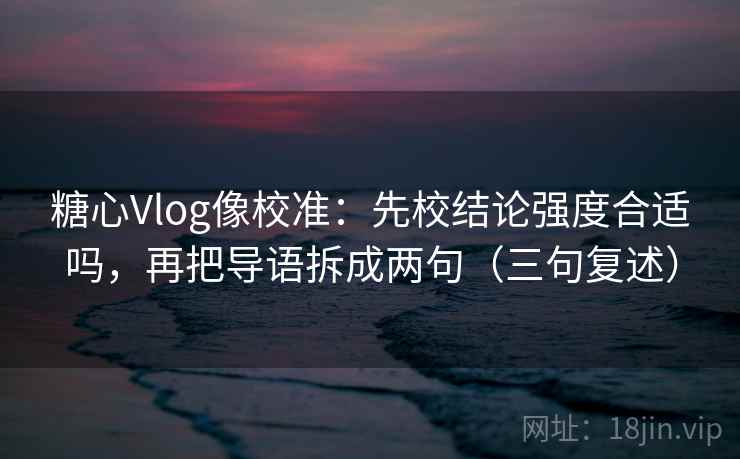糖心Vlog像校准：先校结论强度合适吗，再把导语拆成两句（三句复述）