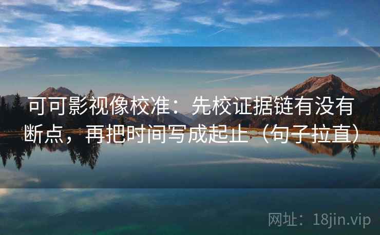 可可影视像校准：先校证据链有没有断点，再把时间写成起止（句子拉直）