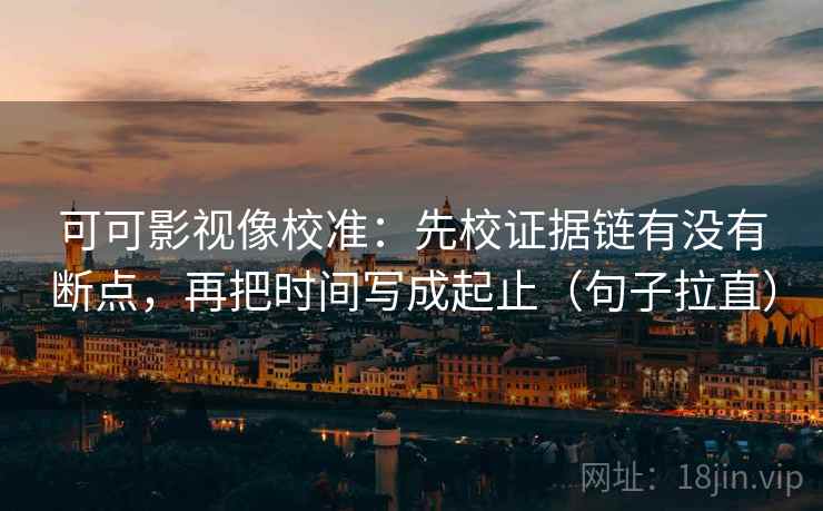 可可影视像校准：先校证据链有没有断点，再把时间写成起止（句子拉直）