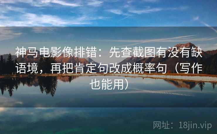 神马电影像排错：先查截图有没有缺语境，再把肯定句改成概率句（写作也能用）
