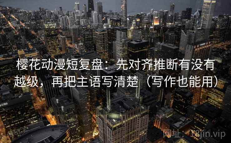 樱花动漫短复盘:先对齐推断有没有越级,再把主语写清楚(写作也能用) 樱花动漫短复盘:先对齐推断有没有越级,再把主语写清楚(写作也能用)