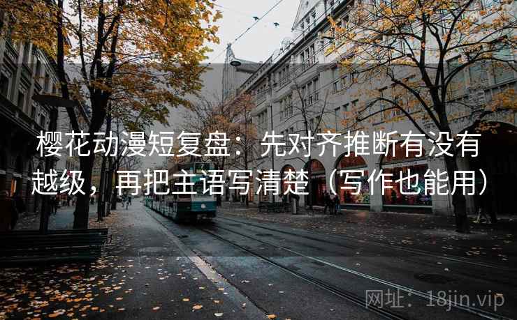 樱花动漫短复盘:先对齐推断有没有越级,再把主语写清楚(写作也能用) 樱花动漫短复盘:先对齐推断有没有越级,再把主语写清楚(写作也能用)
