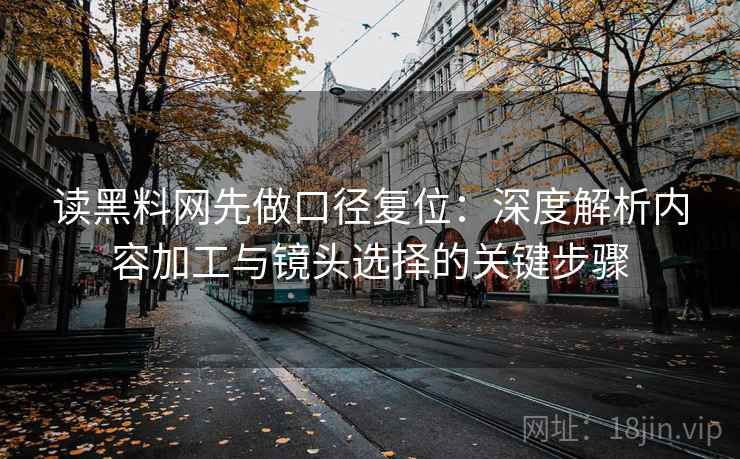 读黑料网先做口径复位：深度解析内容加工与镜头选择的关键步骤