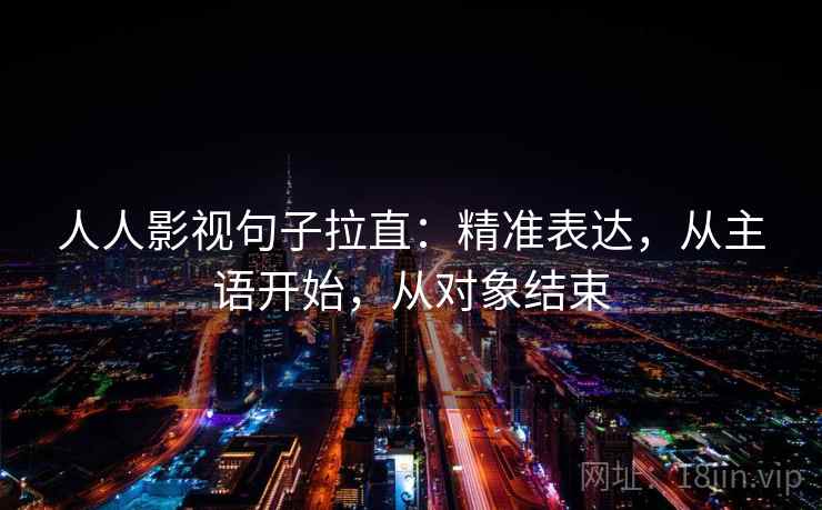 人人影视句子拉直:精准表达,从主语开始,从对象结束 人人影视句子拉直:精准表达,从主语开始,从对象结束