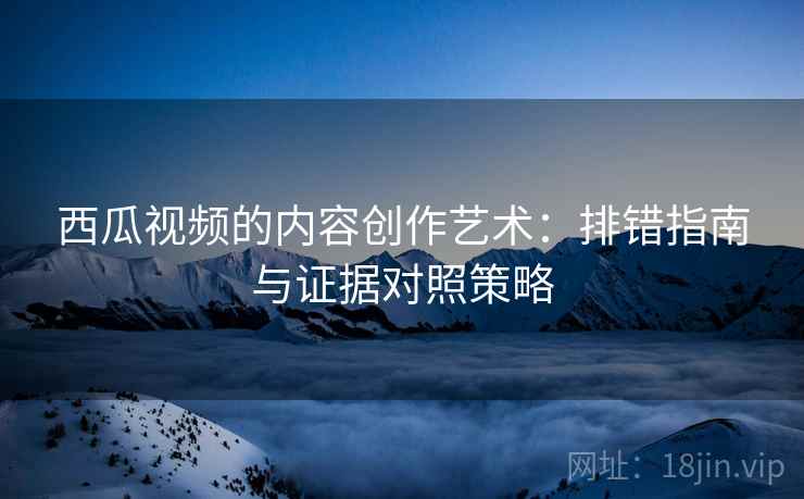 西瓜视频的内容创作艺术：排错指南与证据对照策略