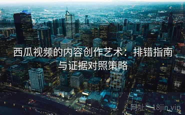 西瓜视频的内容创作艺术：排错指南与证据对照策略
