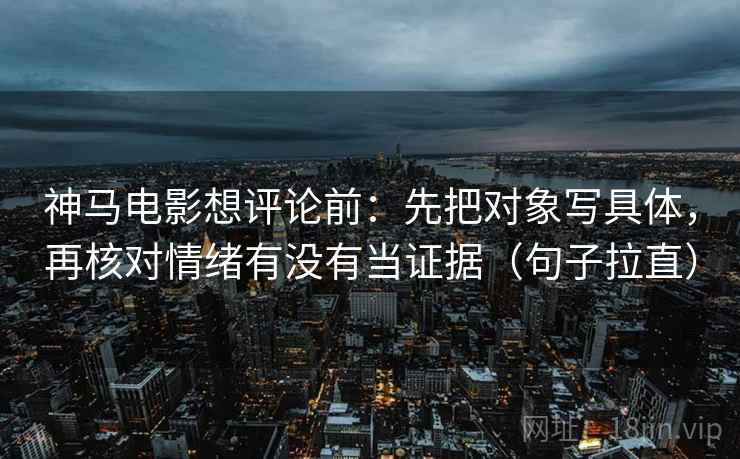 神马电影想评论前：先把对象写具体，再核对情绪有没有当证据（句子拉直）