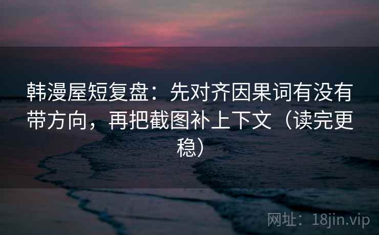 韩漫屋短复盘：先对齐因果词有没有带方向，再把截图补上下文（读完更稳）