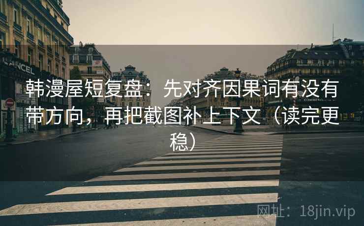 韩漫屋短复盘：先对齐因果词有没有带方向，再把截图补上下文（读完更稳）