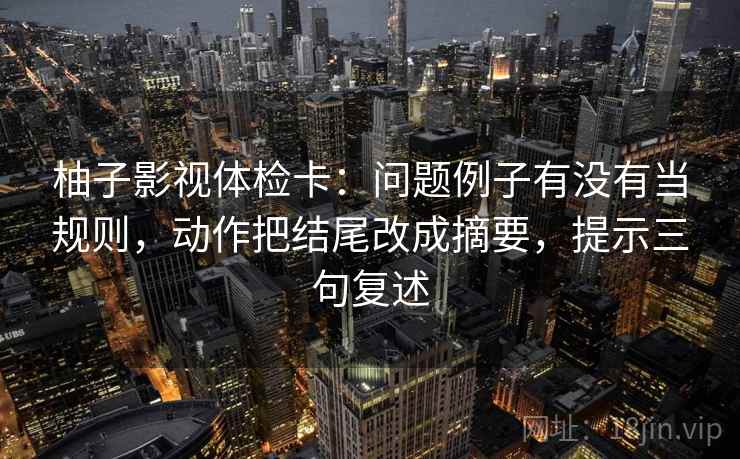 柚子影视体检卡:问题例子有没有当规则,动作把结尾改成摘要,提示三句复述 柚子影视体检卡:问题例子有没有当规则,动作把结尾改成摘要,提示三句复述