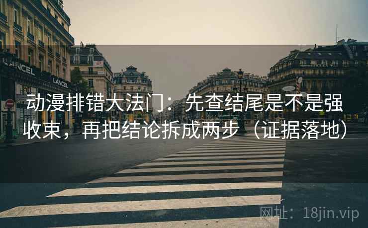 动漫排错大法门：先查结尾是不是强收束，再把结论拆成两步（证据落地）