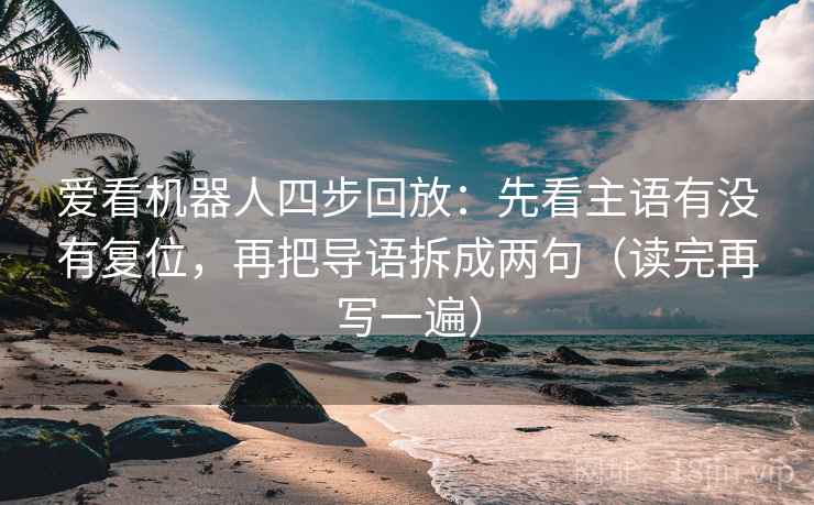 爱看机器人四步回放：先看主语有没有复位，再把导语拆成两句（读完再写一遍）