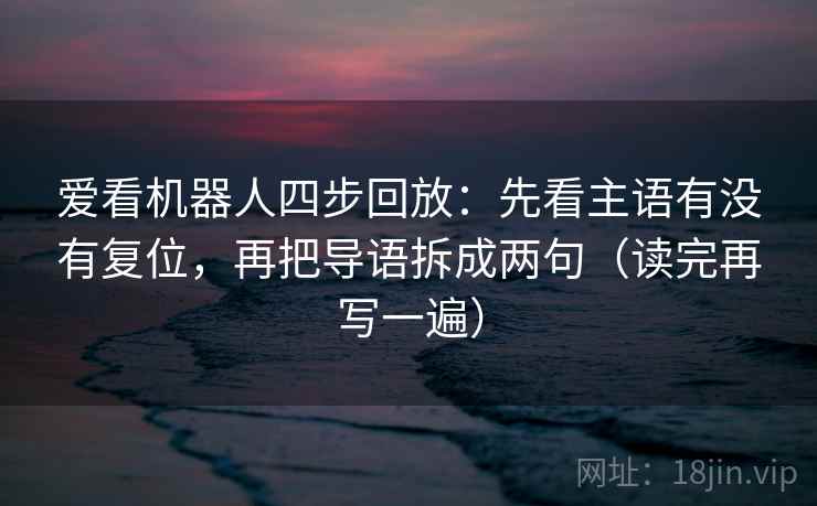 爱看机器人四步回放：先看主语有没有复位，再把导语拆成两句（读完再写一遍）