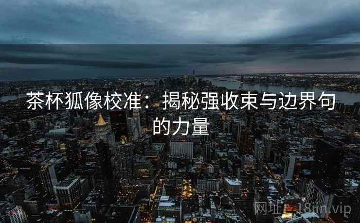 茶杯狐像校准：揭秘强收束与边界句的力量