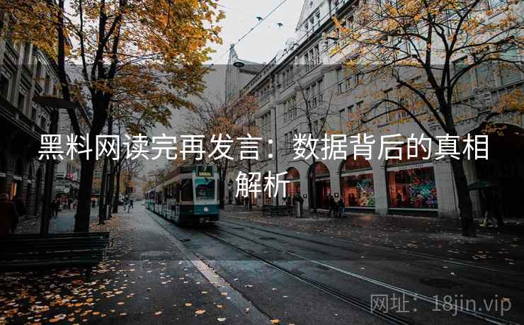 黑料网读完再发言：数据背后的真相解析