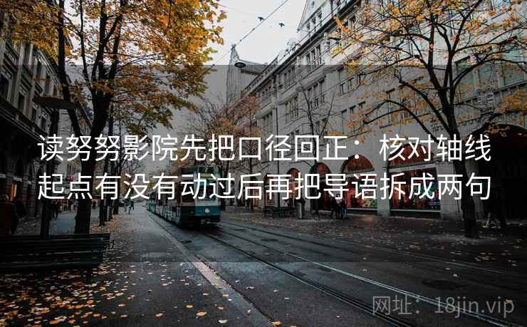 读努努影院先把口径回正：核对轴线起点有没有动过后再把导语拆成两句