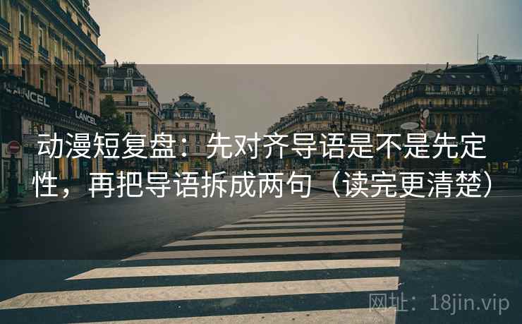动漫短复盘：先对齐导语是不是先定性，再把导语拆成两句（读完更清楚）