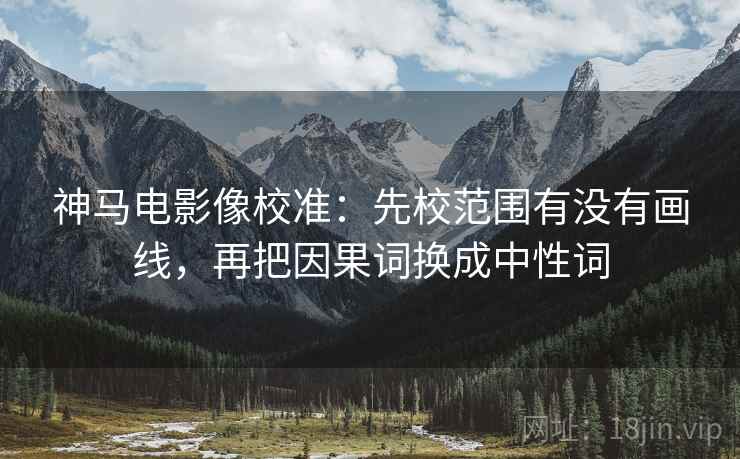 神马电影像校准：先校范围有没有画线，再把因果词换成中性词