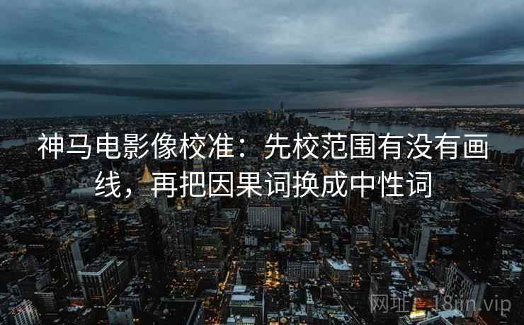 神马电影像校准：先校范围有没有画线，再把因果词换成中性词