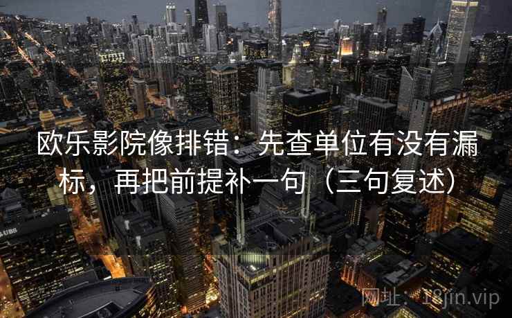 欧乐影院像排错：先查单位有没有漏标，再把前提补一句（三句复述）