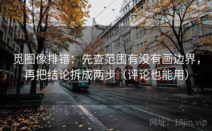 觅圈像排错：先查范围有没有画边界，再把结论拆成两步（评论也能用）
