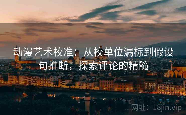 动漫艺术校准：从校单位漏标到假设句推断，探索评论的精髓