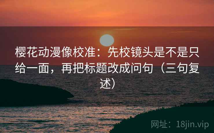樱花动漫像校准：先校镜头是不是只给一面，再把标题改成问句（三句复述）