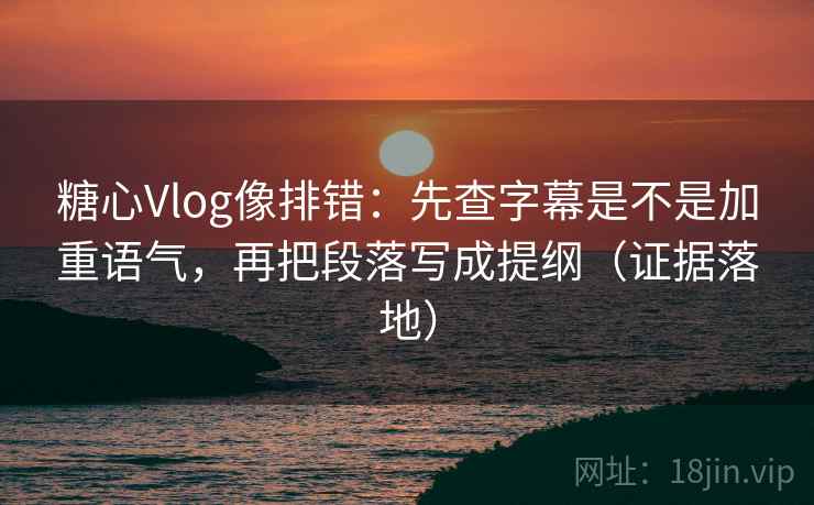 糖心Vlog像排错：先查字幕是不是加重语气，再把段落写成提纲（证据落地）